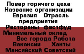 Повар горячего цеха › Название организации ­ Евразия › Отрасль предприятия ­ Рестораны, фастфуд › Минимальный оклад ­ 35 000 - Все города Работа » Вакансии   . Ханты-Мансийский,Советский г.